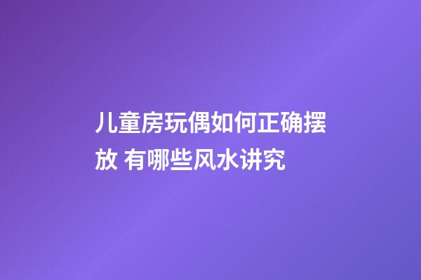 儿童房玩偶如何正确摆放 有哪些风水讲究